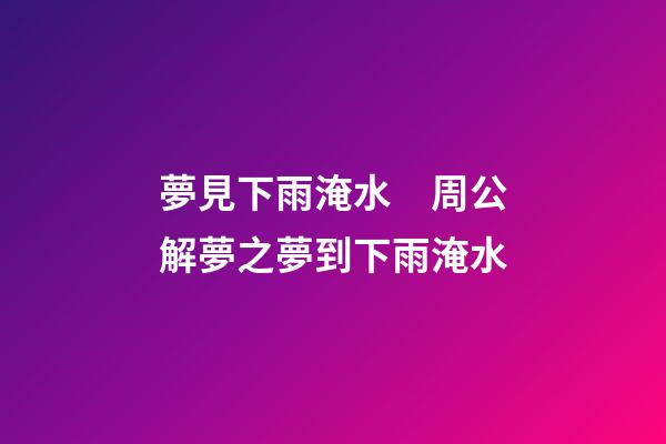 夢見下雨淹水　周公解夢之夢到下雨淹水